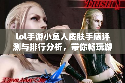 lol手游小鱼人皮肤手感评测与排行分析，带你畅玩游戏世界