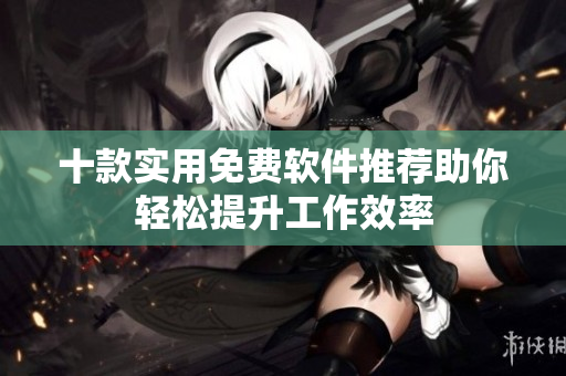 十款实用免费软件推荐助你轻松提升工作效率