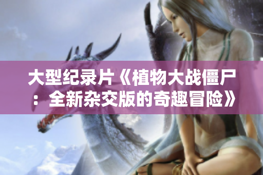 大型纪录片《植物大战僵尸：全新杂交版的奇趣冒险》