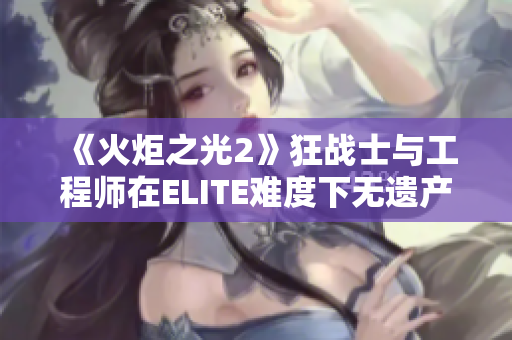 《火炬之光2》狂战士与工程师在ELITE难度下无遗产通关全记录