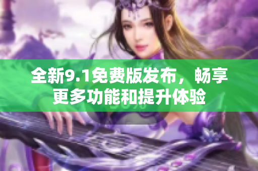 全新9.1免费版发布，畅享更多功能和提升体验