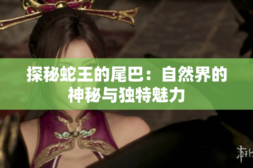 探秘蛇王的尾巴：自然界的神秘与独特魅力