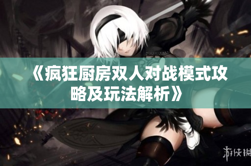《疯狂厨房双人对战模式攻略及玩法解析》