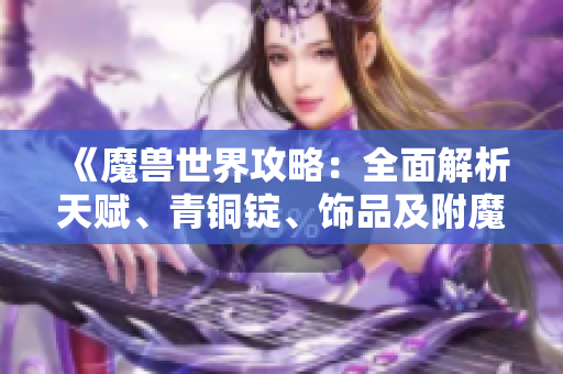 《魔兽世界攻略：全面解析天赋、青铜锭、饰品及附魔选择技巧》