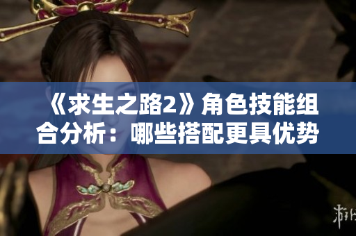 《求生之路2》角色技能组合分析：哪些搭配更具优势？
