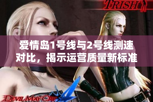 爱情岛1号线与2号线测速对比，揭示运营质量新标准