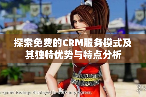 探索免费的CRM服务模式及其独特优势与特点分析