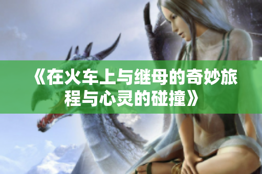 《在火车上与继母的奇妙旅程与心灵的碰撞》