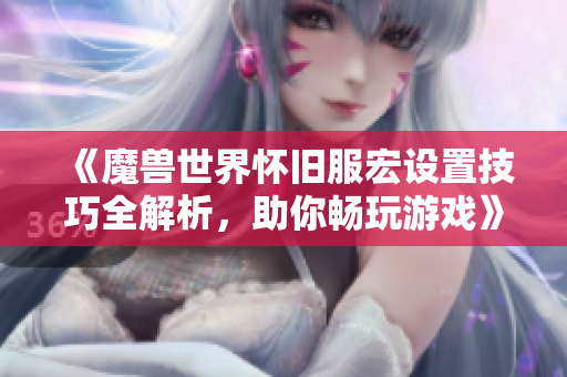 《魔兽世界怀旧服宏设置技巧全解析，助你畅玩游戏》