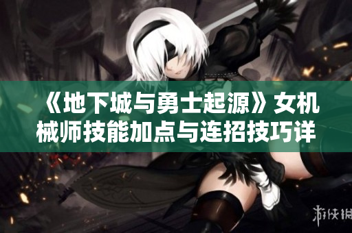 《地下城与勇士起源》女机械师技能加点与连招技巧详解攻略