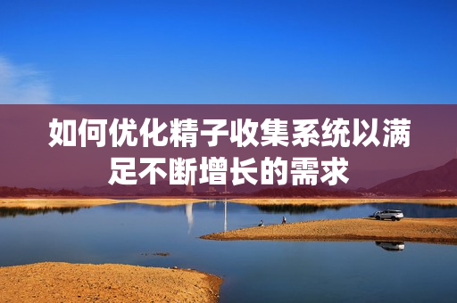 如何优化精子收集系统以满足不断增长的需求