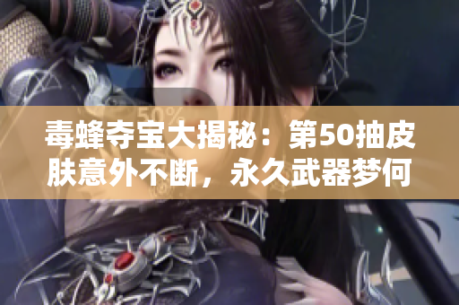 毒蜂夺宝大揭秘：第50抽皮肤意外不断，永久武器梦何时实现