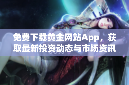 免费下载黄金网站App，获取最新投资动态与市场资讯