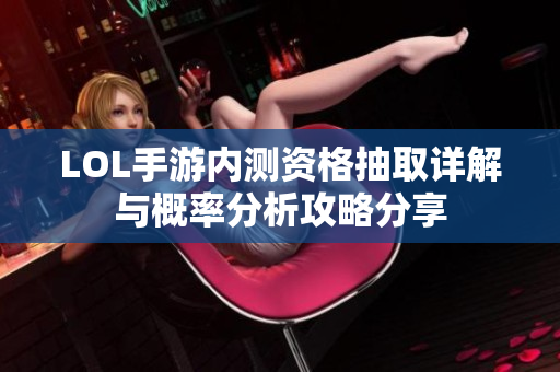 LOL手游内测资格抽取详解与概率分析攻略分享