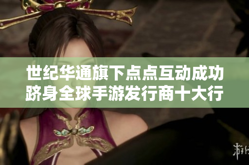 世纪华通旗下点点互动成功跻身全球手游发行商十大行列