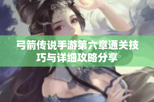 弓箭传说手游第六章通关技巧与详细攻略分享