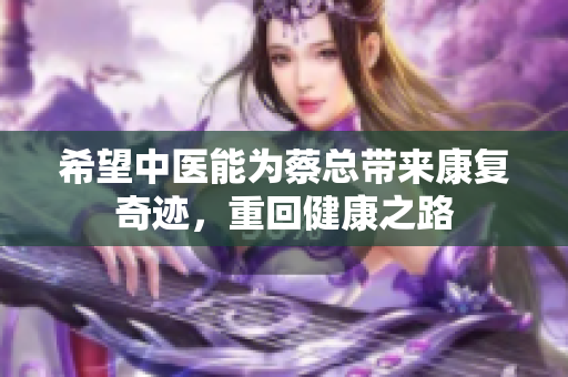 希望中医能为蔡总带来康复奇迹，重回健康之路