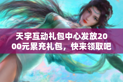 天宇互动礼包中心发放2000元累充礼包，快来领取吧！
