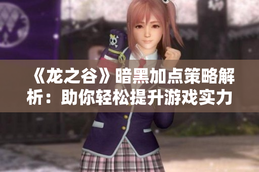 《龙之谷》暗黑加点策略解析：助你轻松提升游戏实力