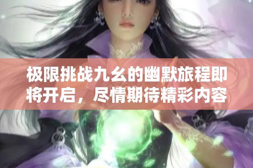极限挑战九幺的幽默旅程即将开启，尽情期待精彩内容！