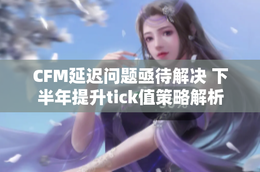 CFM延迟问题亟待解决 下半年提升tick值策略解析