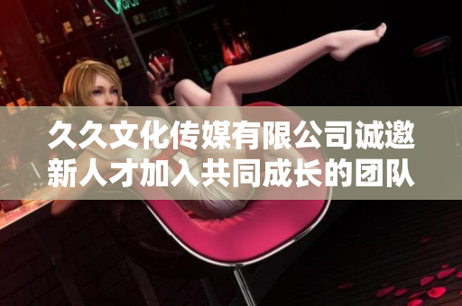 久久文化传媒有限公司诚邀新人才加入共同成长的团队