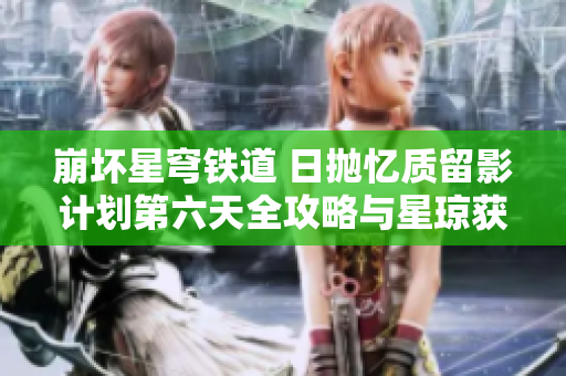 崩坏星穹铁道 日抛忆质留影计划第六天全攻略与星琼获取指南