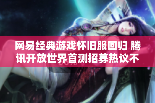 网易经典游戏怀旧服回归 腾讯开放世界首测招募热议不息