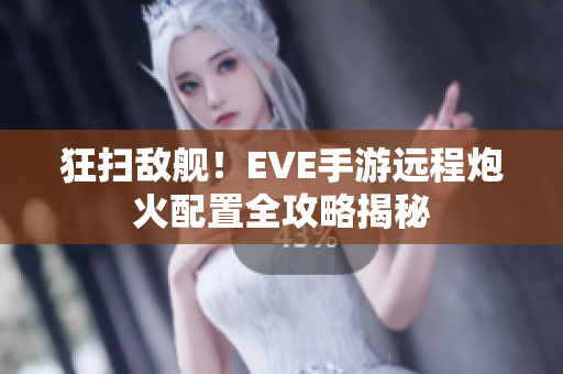 狂扫敌舰！EVE手游远程炮火配置全攻略揭秘