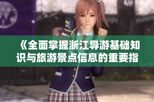 《全面掌握浙江导游基础知识与旅游景点信息的重要指南》