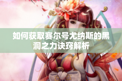 如何获取赛尔号尤纳斯的黑洞之力诀窍解析