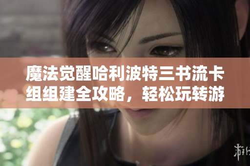 魔法觉醒哈利波特三书流卡组组建全攻略，轻松玩转游戏技巧