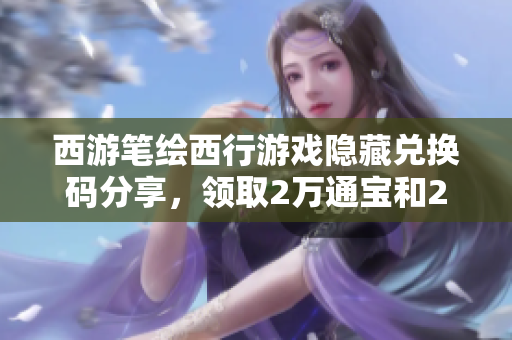 西游笔绘西行游戏隐藏兑换码分享，领取2万通宝和200功德箱！