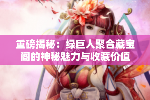 重磅揭秘：绿巨人聚合藏宝阁的神秘魅力与收藏价值