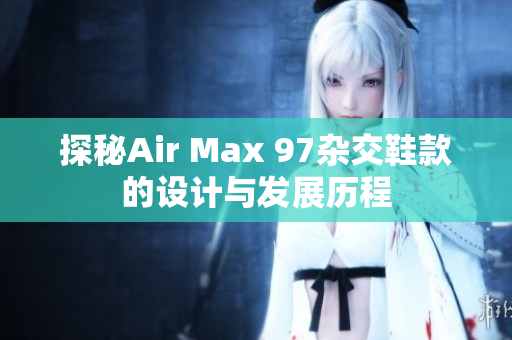 探秘Air Max 97杂交鞋款的设计与发展历程