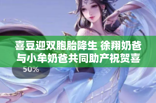 喜豆迎双胞胎降生 徐翔奶爸与小牟奶爸共同助产祝贺喜豆妈