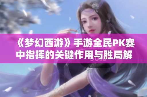 《梦幻西游》手游全民PK赛中指挥的关键作用与胜局解析