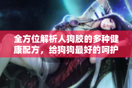 全方位解析人狗胶的多种健康配方，给狗狗最好的呵护
