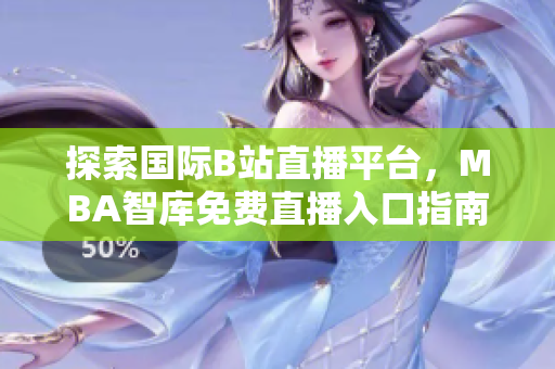 探索国际B站直播平台，MBA智库免费直播入口指南