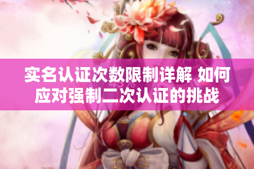 实名认证次数限制详解 如何应对强制二次认证的挑战