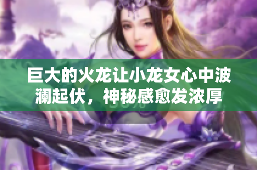 巨大的火龙让小龙女心中波澜起伏，神秘感愈发浓厚