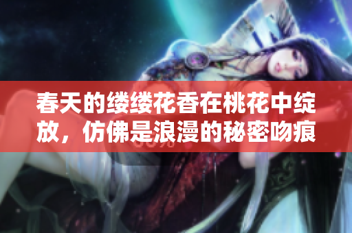 春天的缕缕花香在桃花中绽放，仿佛是浪漫的秘密吻痕