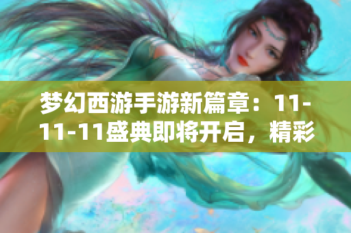 梦幻西游手游新篇章：11-11-11盛典即将开启，精彩活动不容错过！