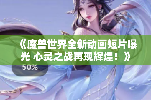 《魔兽世界全新动画短片曝光 心灵之战再现辉煌！》