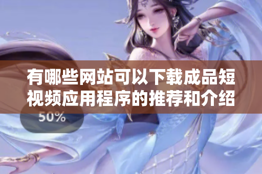 有哪些网站可以下载成品短视频应用程序的推荐和介绍