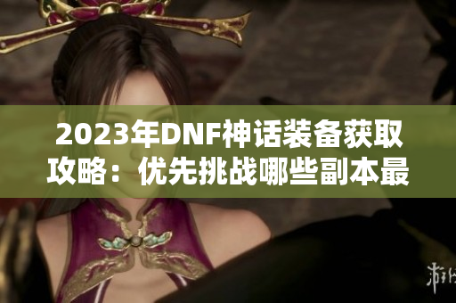 2023年DNF神话装备获取攻略：优先挑战哪些副本最划算
