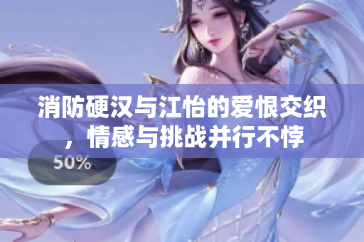 消防硬汉与江怡的爱恨交织，情感与挑战并行不悖