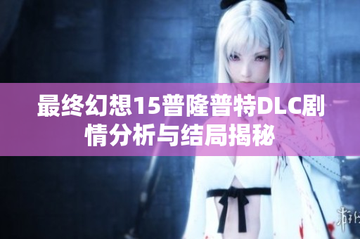 最终幻想15普隆普特DLC剧情分析与结局揭秘