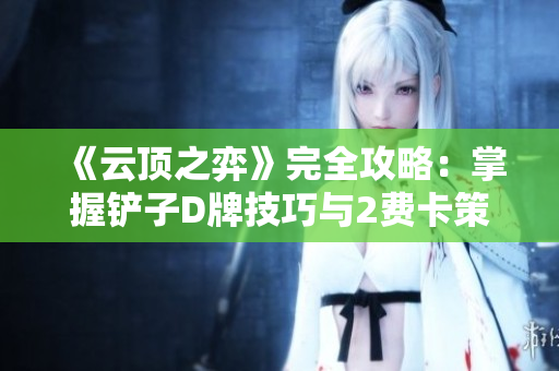 《云顶之弈》完全攻略：掌握铲子D牌技巧与2费卡策略