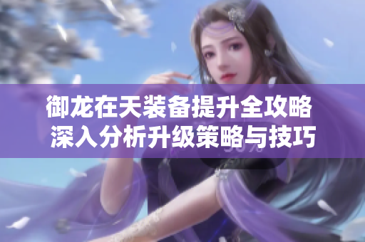 御龙在天装备提升全攻略 深入分析升级策略与技巧